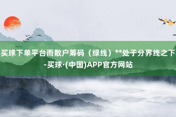 买球下单平台而散户筹码（绿线）**处于分界线之下-买球·(中国)APP官方网站