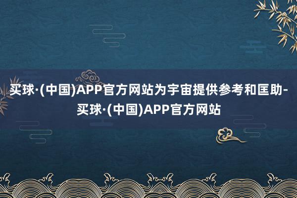 买球·(中国)APP官方网站为宇宙提供参考和匡助-买球·(中国)APP官方网站