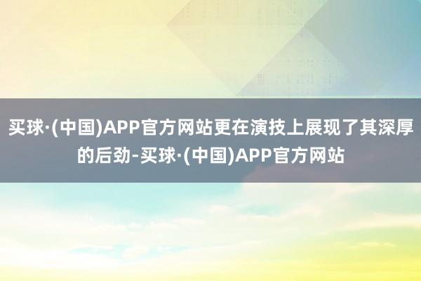 买球·(中国)APP官方网站更在演技上展现了其深厚的后劲-买球·(中国)APP官方网站