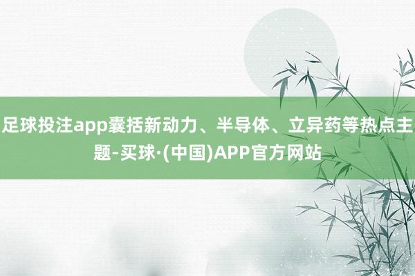 足球投注app囊括新动力、半导体、立异药等热点主题-买球·(中国)APP官方网站