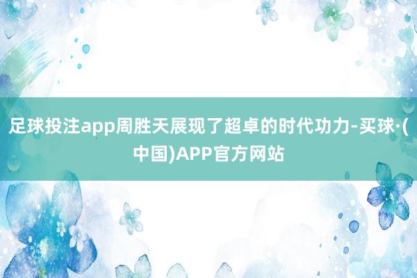 足球投注app周胜天展现了超卓的时代功力-买球·(中国)APP官方网站