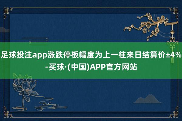 足球投注app涨跌停板幅度为上一往来日结算价±4%-买球·(中国)APP官方网站