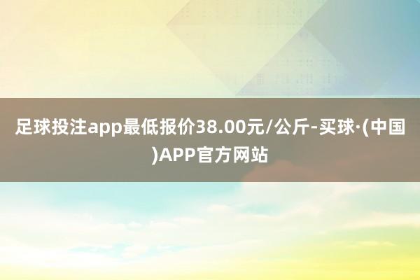 足球投注app最低报价38.00元/公斤-买球·(中国)APP官方网站