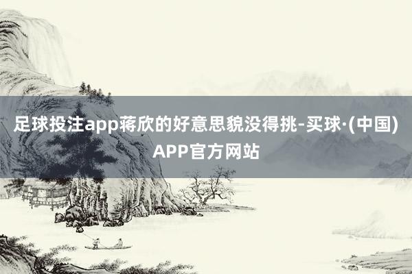 足球投注app蒋欣的好意思貌没得挑-买球·(中国)APP官方网站