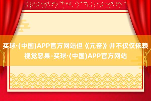 买球·(中国)APP官方网站但《亢奋》并不仅仅依赖视觉恶果-买球·(中国)APP官方网站