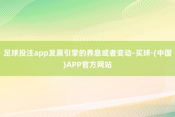 足球投注app发展引擎的养息或者变动-买球·(中国)APP官方网站