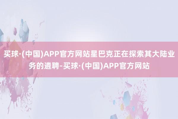 买球·(中国)APP官方网站星巴克正在探索其大陆业务的遴聘-买球·(中国)APP官方网站