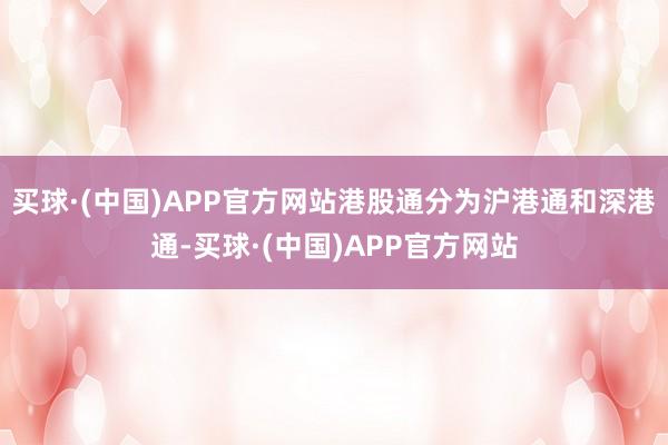 买球·(中国)APP官方网站港股通分为沪港通和深港通-买球·(中国)APP官方网站