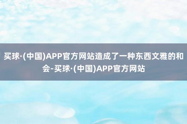 买球·(中国)APP官方网站造成了一种东西文雅的和会-买球·(中国)APP官方网站