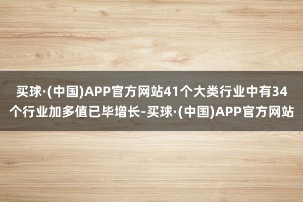 买球·(中国)APP官方网站41个大类行业中有34个行业加多值已毕增长-买球·(中国)APP官方网站