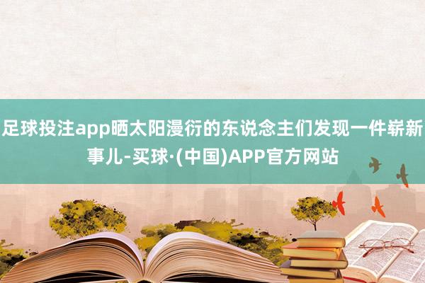 足球投注app晒太阳漫衍的东说念主们发现一件崭新事儿-买球·(中国)APP官方网站