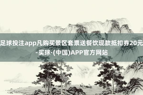 足球投注app凡购买景区套票送餐饮现款抵扣券20元-买球·(中国)APP官方网站