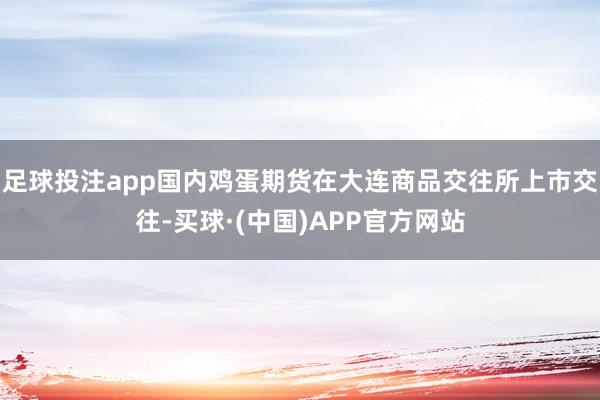 足球投注app国内鸡蛋期货在大连商品交往所上市交往-买球·(中国)APP官方网站