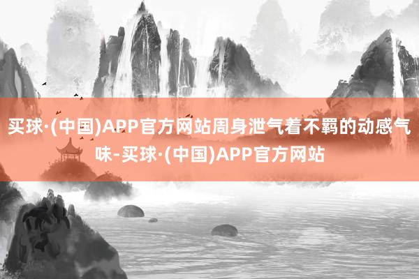 买球·(中国)APP官方网站周身泄气着不羁的动感气味-买球·(中国)APP官方网站