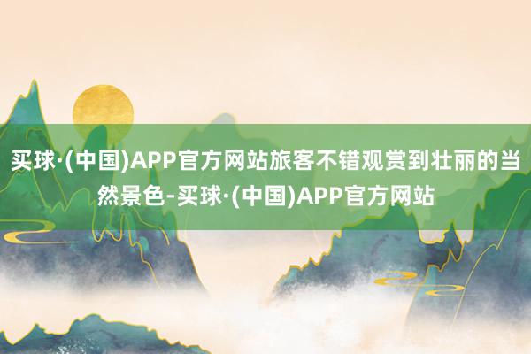 买球·(中国)APP官方网站旅客不错观赏到壮丽的当然景色-买球·(中国)APP官方网站