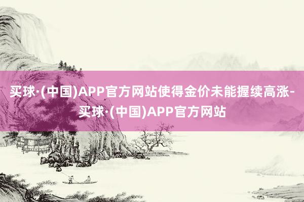 买球·(中国)APP官方网站使得金价未能握续高涨-买球·(中国)APP官方网站