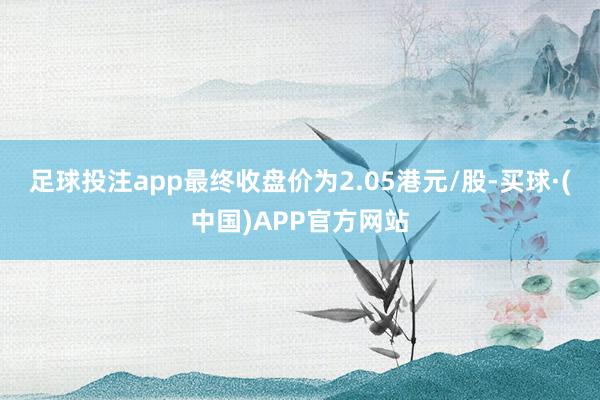 足球投注app最终收盘价为2.05港元/股-买球·(中国)APP官方网站