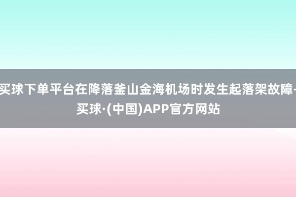 买球下单平台在降落釜山金海机场时发生起落架故障-买球·(中国)APP官方网站