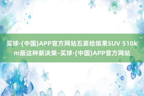 买球·(中国)APP官方网站五菱给缤果SUV 510km版这种新决策-买球·(中国)APP官方网站