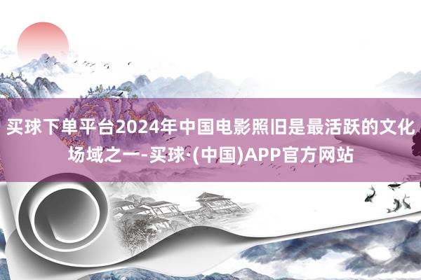 买球下单平台2024年中国电影照旧是最活跃的文化场域之一-买球·(中国)APP官方网站