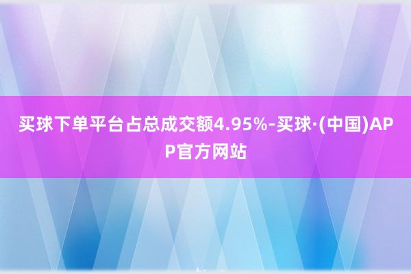 买球下单平台占总成交额4.95%-买球·(中国)APP官方网站