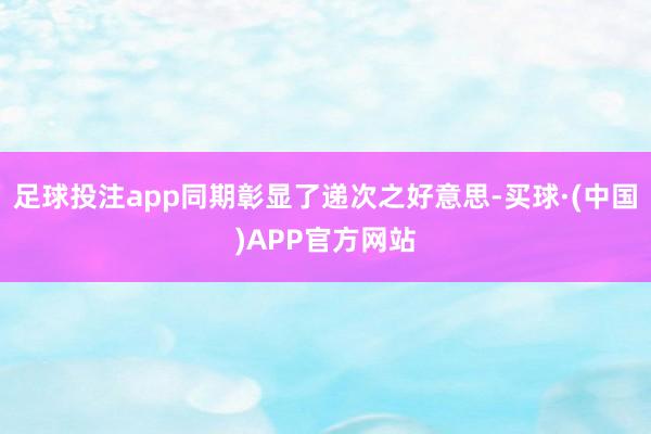 足球投注app同期彰显了递次之好意思-买球·(中国)APP官方网站