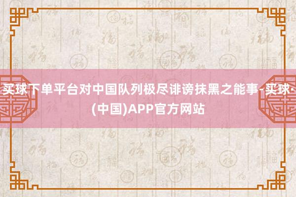 买球下单平台对中国队列极尽诽谤抹黑之能事-买球·(中国)APP官方网站