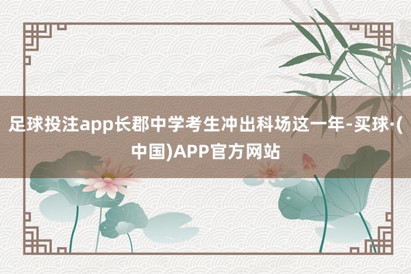 足球投注app长郡中学考生冲出科场这一年-买球·(中国)APP官方网站