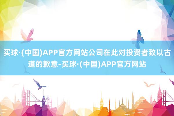 买球·(中国)APP官方网站公司在此对投资者致以古道的歉意-买球·(中国)APP官方网站