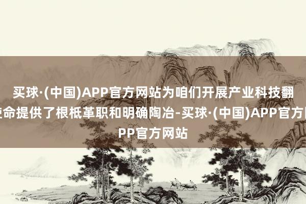 买球·(中国)APP官方网站为咱们开展产业科技翻新使命提供了根柢革职和明确陶冶-买球·(中国)APP官方网站