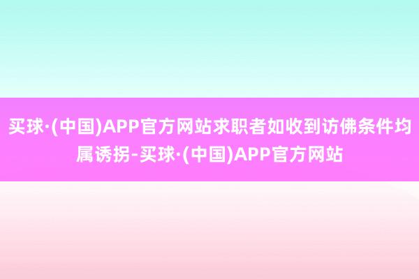 买球·(中国)APP官方网站求职者如收到访佛条件均属诱拐-买球·(中国)APP官方网站