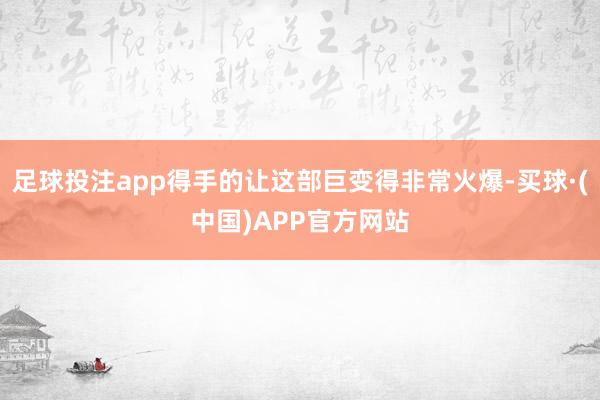 足球投注app得手的让这部巨变得非常火爆-买球·(中国)APP官方网站