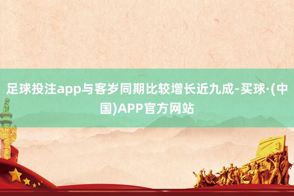 足球投注app与客岁同期比较增长近九成-买球·(中国)APP官方网站