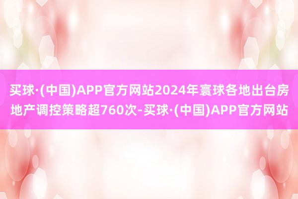 买球·(中国)APP官方网站2024年寰球各地出台房地产调控策略超760次-买球·(中国)APP官方网站