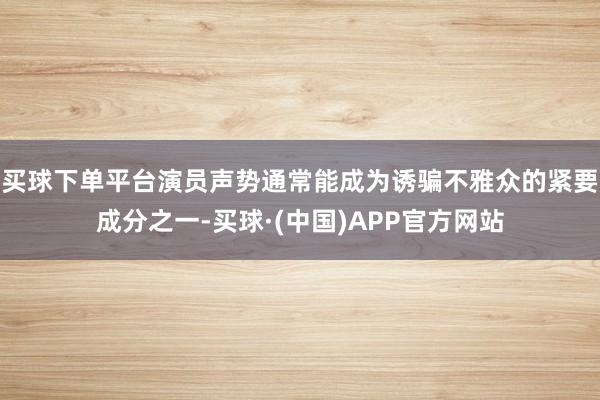 买球下单平台演员声势通常能成为诱骗不雅众的紧要成分之一-买球·(中国)APP官方网站