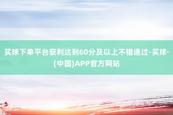 买球下单平台获利达到60分及以上不错通过-买球·(中国)APP官方网站