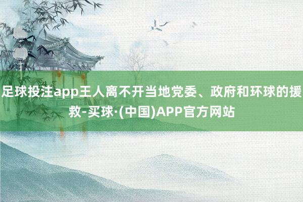 足球投注app王人离不开当地党委、政府和环球的援救-买球·(中国)APP官方网站