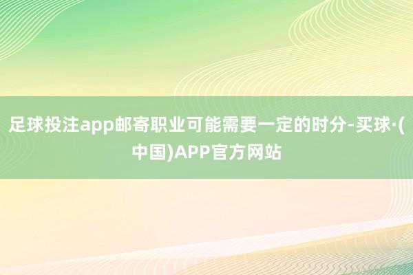 足球投注app邮寄职业可能需要一定的时分-买球·(中国)APP官方网站