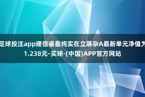 足球投注app建信睿盈纯实在立羼杂A最新单元净值为1.238元-买球·(中国)APP官方网站