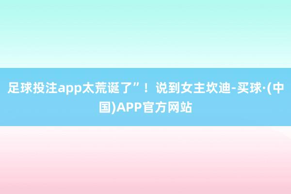 足球投注app太荒诞了”！说到女主坎迪-买球·(中国)APP官方网站