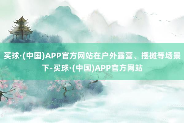 买球·(中国)APP官方网站在户外露营、摆摊等场景下-买球·(中国)APP官方网站