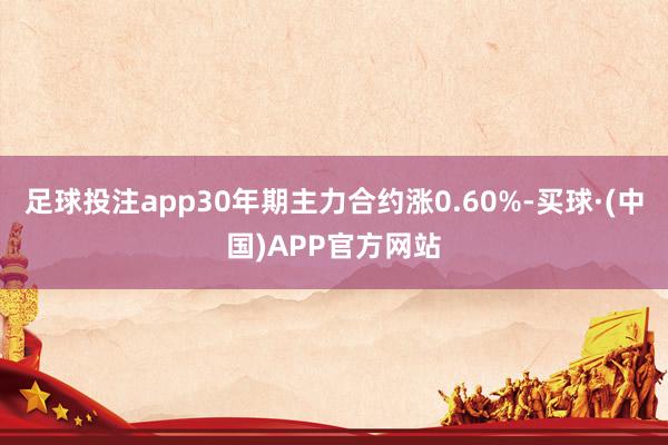 足球投注app30年期主力合约涨0.60%-买球·(中国)APP官方网站