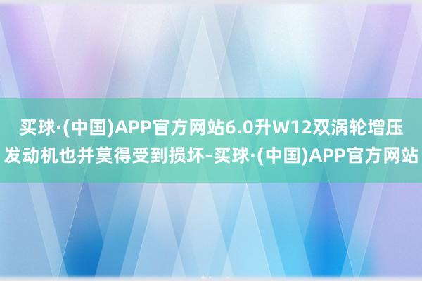 买球·(中国)APP官方网站6.0升W12双涡轮增压发动机也并莫得受到损坏-买球·(中国)APP官方网站