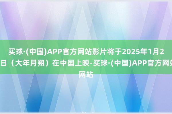 买球·(中国)APP官方网站影片将于2025年1月29日（大年月朔）在中国上映-买球·(中国)APP官方网站