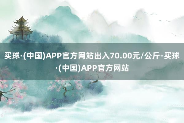 买球·(中国)APP官方网站出入70.00元/公斤-买球·(中国)APP官方网站