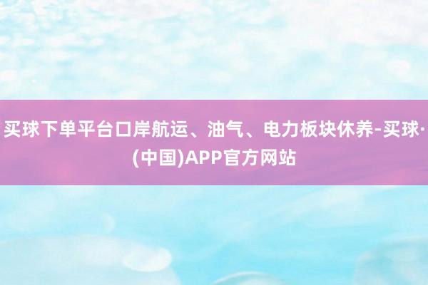 买球下单平台口岸航运、油气、电力板块休养-买球·(中国)APP官方网站