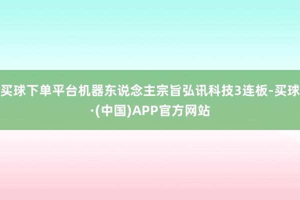 买球下单平台机器东说念主宗旨弘讯科技3连板-买球·(中国)APP官方网站