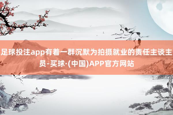 足球投注app有着一群沉默为拍摄就业的责任主谈主员-买球·(中国)APP官方网站