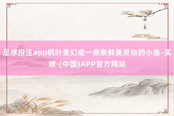 足球投注app枫叶变幻成一条条鲜美灵动的小鱼-买球·(中国)APP官方网站