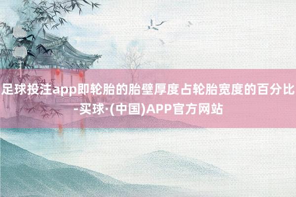 足球投注app即轮胎的胎壁厚度占轮胎宽度的百分比-买球·(中国)APP官方网站